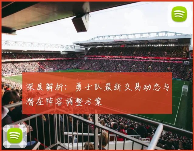 深度解析：勇士队最新交易动态与潜在阵容调整方案