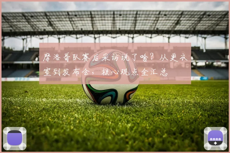 摩洛哥队赛后采访说了啥？从更衣室到发布会，核心观点全汇总