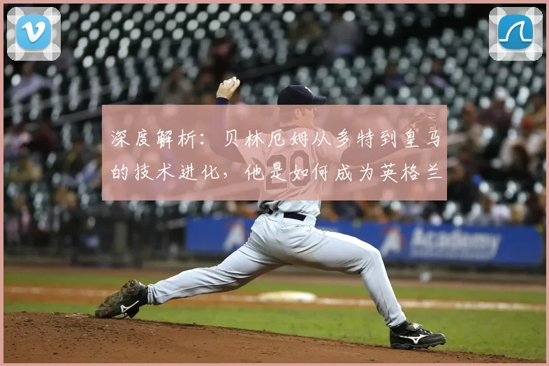 深度解析：贝林厄姆从多特到皇马的技术进化，他是如何成为英格兰核心的？
