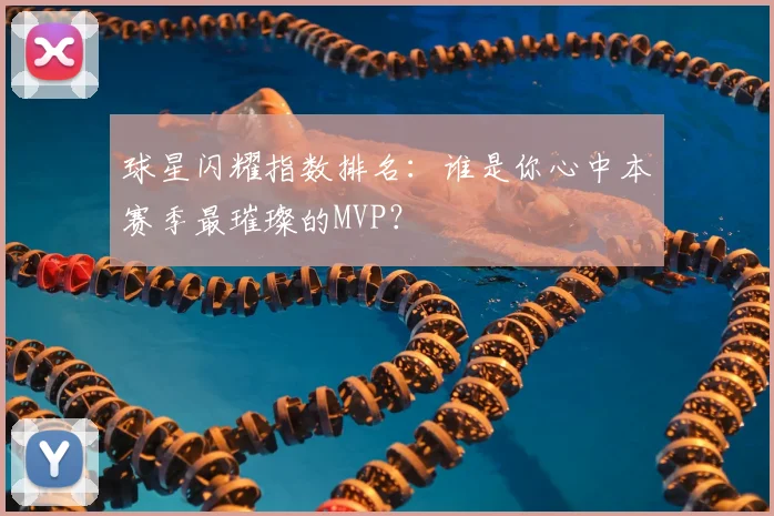 球星闪耀指数排名：谁是你心中本赛季最璀璨的MVP？