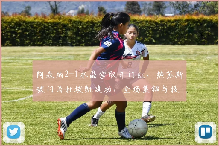 阿森纳2-1水晶宫取开门红,热苏斯破门马杜埃凯建功,全场集锦与技术统计一览