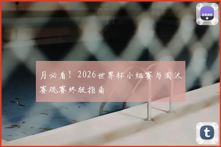 月必看!2026世界杯小组赛与淘汰赛观赛终极指南