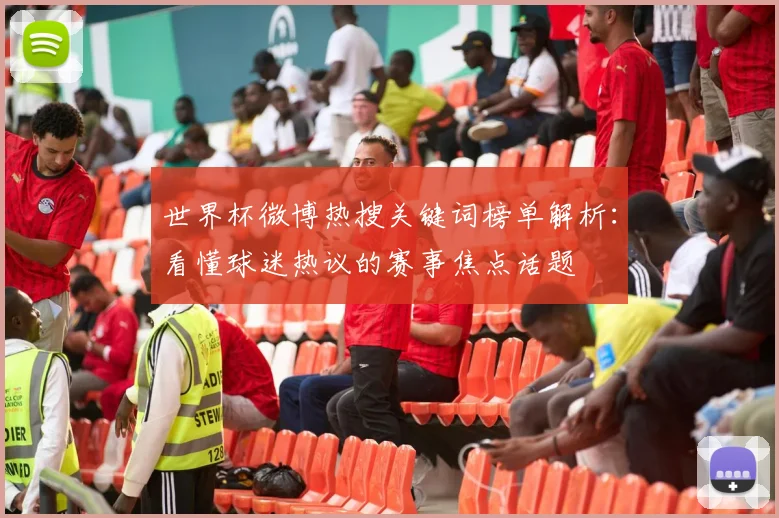 世界杯微博热搜关键词榜单解析:看懂球迷热议的赛事焦点话题
