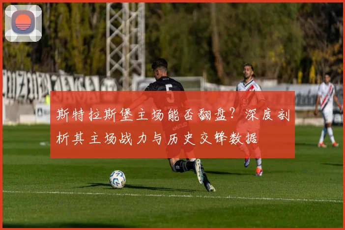 斯特拉斯堡主场能否翻盘？深度剖析其主场战力与历史交锋数据