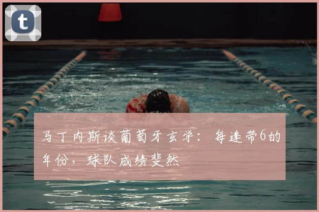 马丁内斯谈葡萄牙玄学:每逢带6的年份,球队成绩斐然