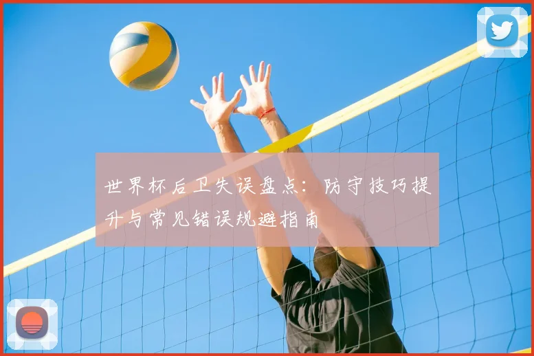 世界杯后卫失误盘点：防守技巧提升与常见错误规避指南