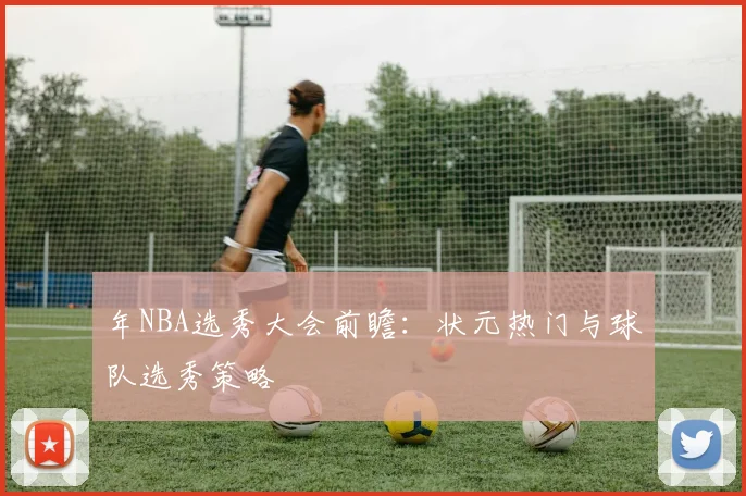 年NBA选秀大会前瞻:状元热门与球队选秀策略
