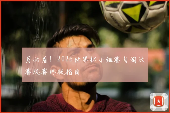月必看！2026世界杯小组赛与淘汰赛观赛终极指南