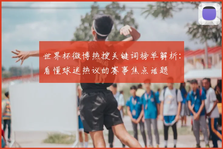 世界杯微博热搜关键词榜单解析：看懂球迷热议的赛事焦点话题