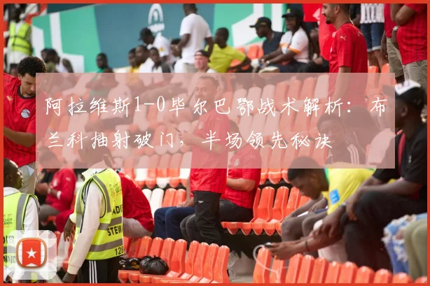 阿拉维斯1-0毕尔巴鄂战术解析：布兰科抽射破门，半场领先秘诀